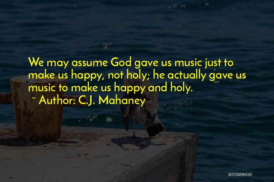 C.J. Mahaney Quotes: We May Assume God Gave Us Music Just To Make Us Happy, Not Holy; He Actually Gave Us Music To