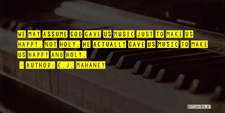 C.J. Mahaney Quotes: We May Assume God Gave Us Music Just To Make Us Happy, Not Holy; He Actually Gave Us Music To