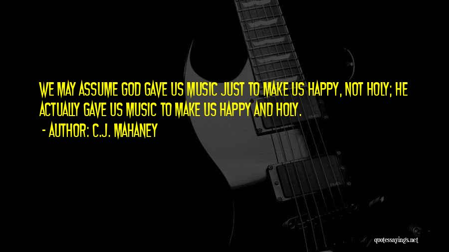 C.J. Mahaney Quotes: We May Assume God Gave Us Music Just To Make Us Happy, Not Holy; He Actually Gave Us Music To