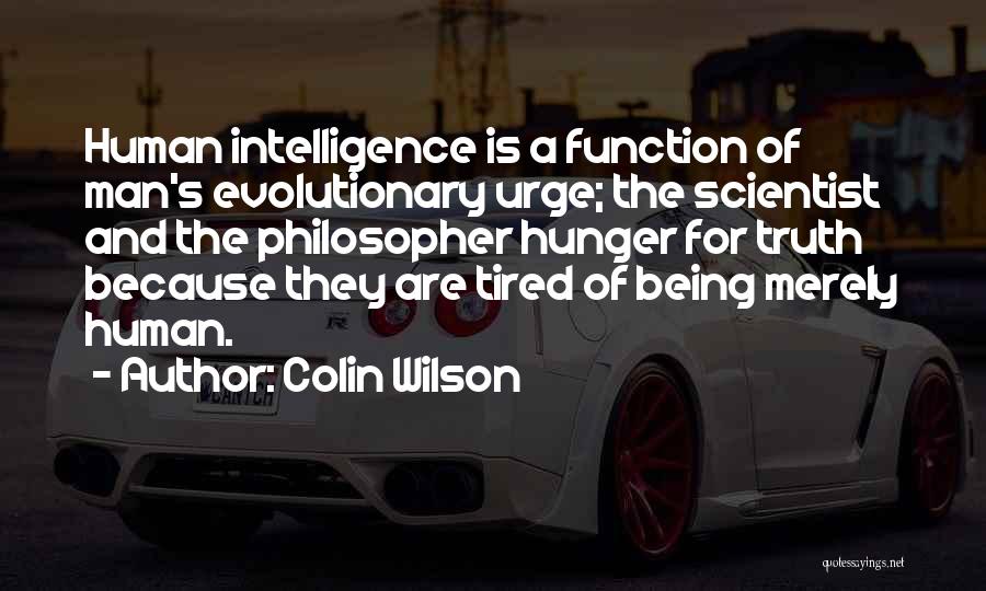 Colin Wilson Quotes: Human Intelligence Is A Function Of Man's Evolutionary Urge; The Scientist And The Philosopher Hunger For Truth Because They Are