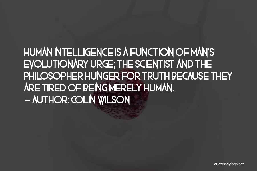 Colin Wilson Quotes: Human Intelligence Is A Function Of Man's Evolutionary Urge; The Scientist And The Philosopher Hunger For Truth Because They Are