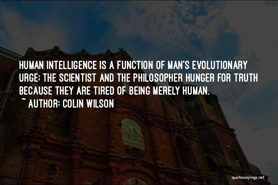 Colin Wilson Quotes: Human Intelligence Is A Function Of Man's Evolutionary Urge; The Scientist And The Philosopher Hunger For Truth Because They Are