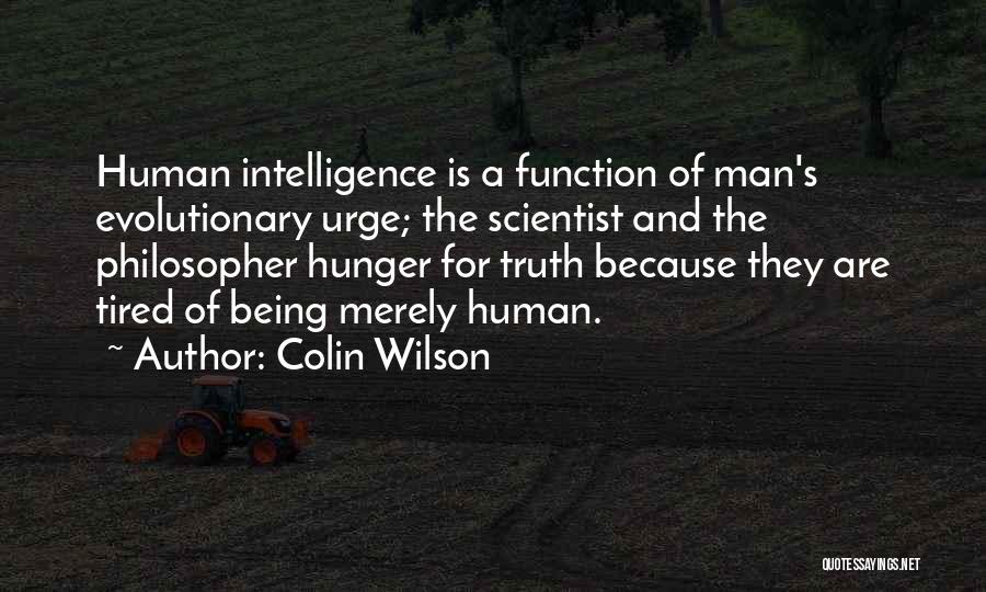 Colin Wilson Quotes: Human Intelligence Is A Function Of Man's Evolutionary Urge; The Scientist And The Philosopher Hunger For Truth Because They Are