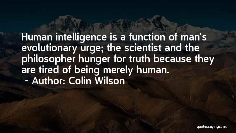 Colin Wilson Quotes: Human Intelligence Is A Function Of Man's Evolutionary Urge; The Scientist And The Philosopher Hunger For Truth Because They Are