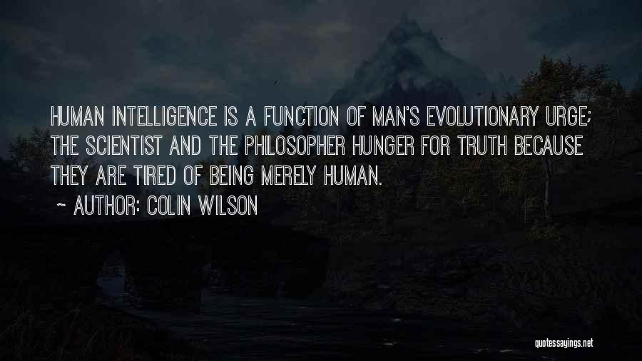 Colin Wilson Quotes: Human Intelligence Is A Function Of Man's Evolutionary Urge; The Scientist And The Philosopher Hunger For Truth Because They Are