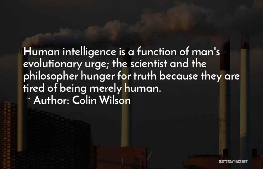 Colin Wilson Quotes: Human Intelligence Is A Function Of Man's Evolutionary Urge; The Scientist And The Philosopher Hunger For Truth Because They Are