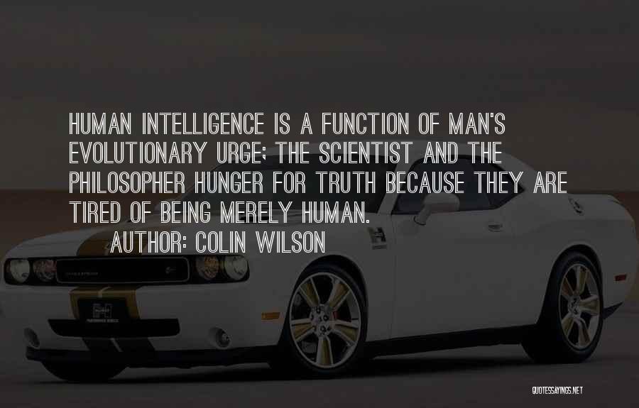 Colin Wilson Quotes: Human Intelligence Is A Function Of Man's Evolutionary Urge; The Scientist And The Philosopher Hunger For Truth Because They Are