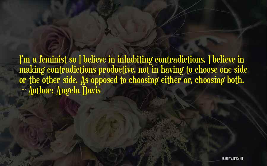 Angela Davis Quotes: I'm A Feminist So I Believe In Inhabiting Contradictions. I Believe In Making Contradictions Productive, Not In Having To Choose