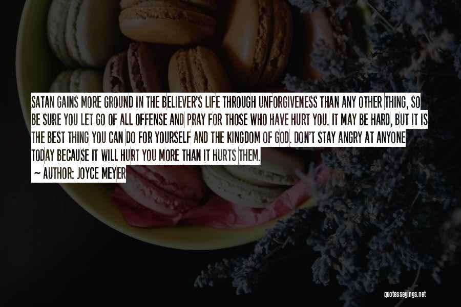 Joyce Meyer Quotes: Satan Gains More Ground In The Believer's Life Through Unforgiveness Than Any Other Thing, So Be Sure You Let Go