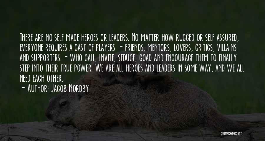 Jacob Nordby Quotes: There Are No Self Made Heroes Or Leaders. No Matter How Rugged Or Self Assured, Everyone Requires A Cast Of