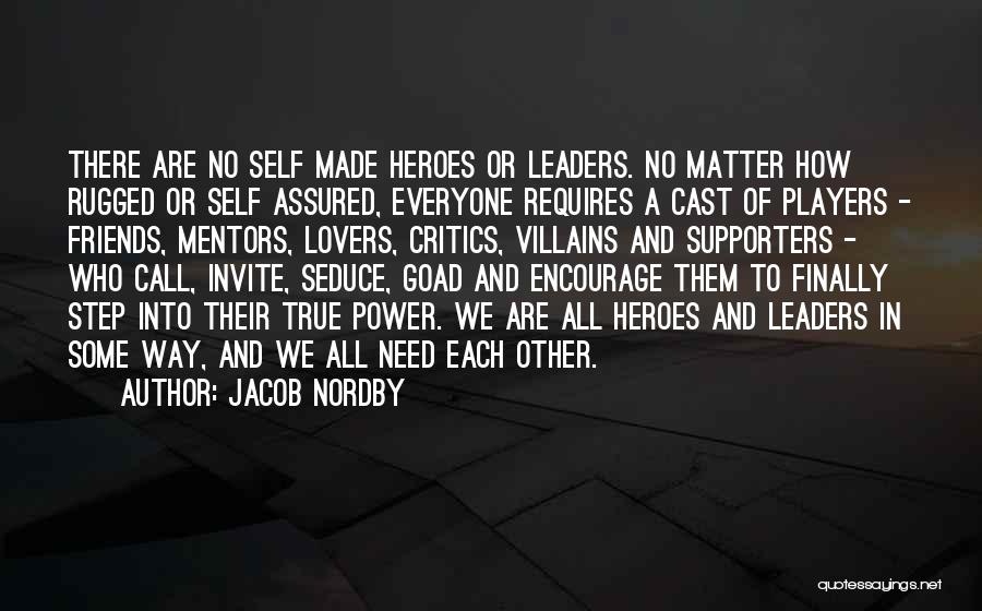 Jacob Nordby Quotes: There Are No Self Made Heroes Or Leaders. No Matter How Rugged Or Self Assured, Everyone Requires A Cast Of