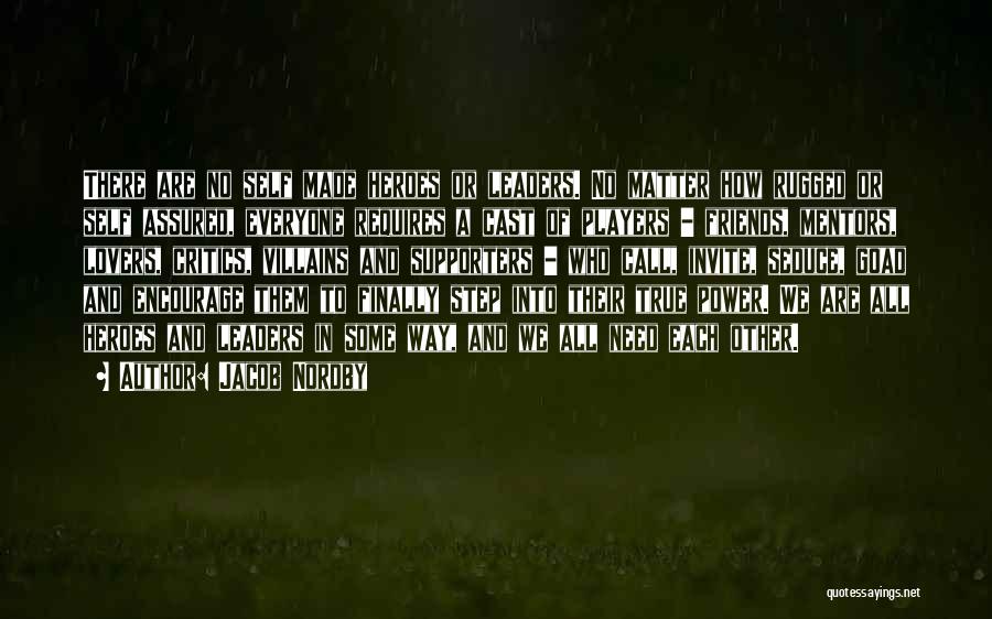 Jacob Nordby Quotes: There Are No Self Made Heroes Or Leaders. No Matter How Rugged Or Self Assured, Everyone Requires A Cast Of