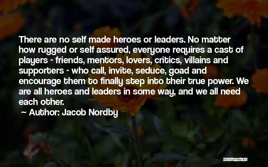 Jacob Nordby Quotes: There Are No Self Made Heroes Or Leaders. No Matter How Rugged Or Self Assured, Everyone Requires A Cast Of