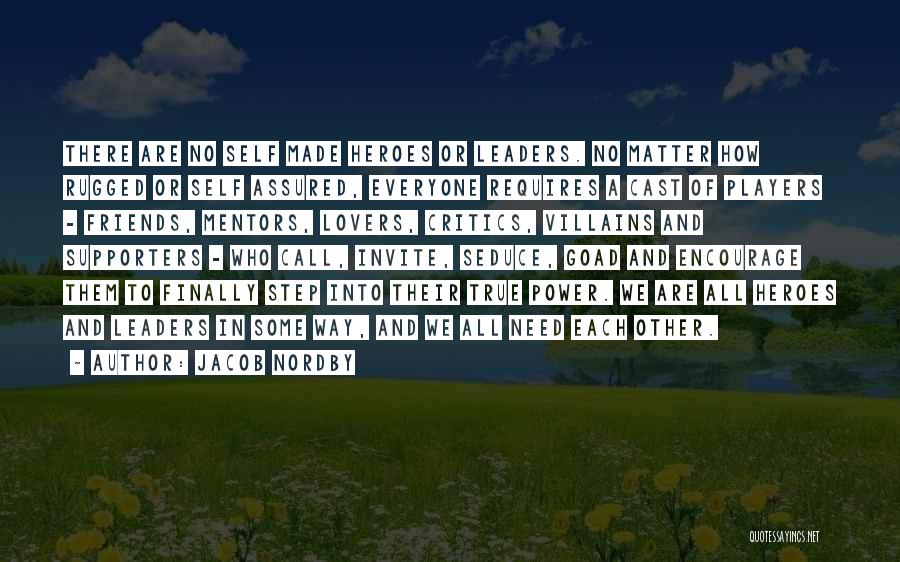 Jacob Nordby Quotes: There Are No Self Made Heroes Or Leaders. No Matter How Rugged Or Self Assured, Everyone Requires A Cast Of