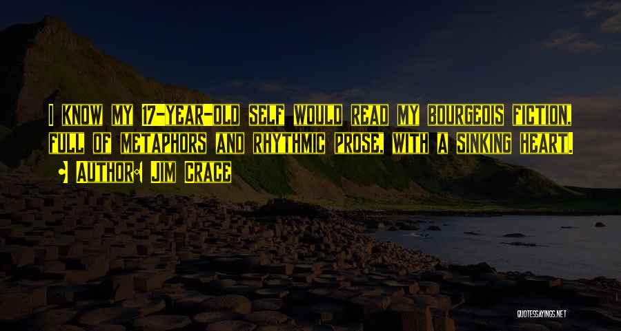 Jim Crace Quotes: I Know My 17-year-old Self Would Read My Bourgeois Fiction, Full Of Metaphors And Rhythmic Prose, With A Sinking Heart.