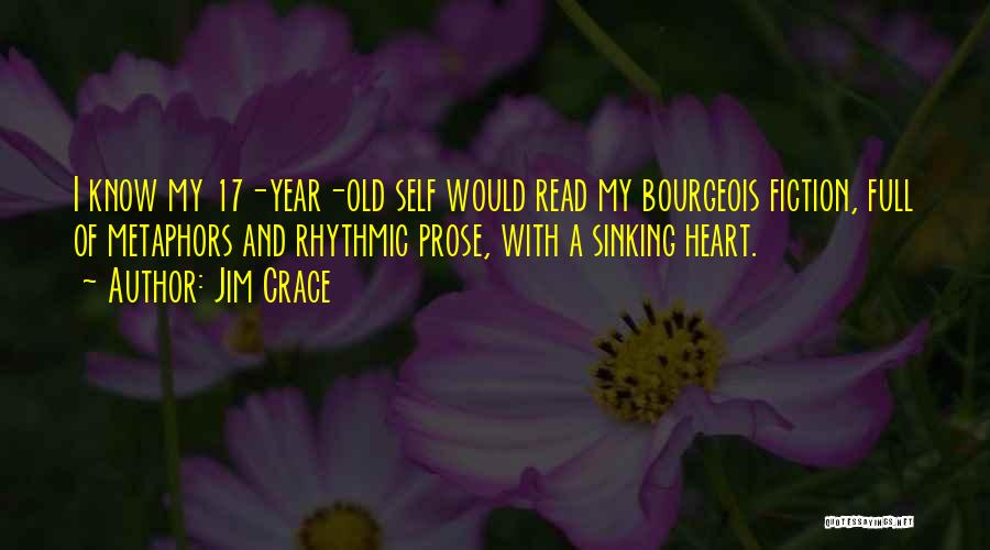 Jim Crace Quotes: I Know My 17-year-old Self Would Read My Bourgeois Fiction, Full Of Metaphors And Rhythmic Prose, With A Sinking Heart.