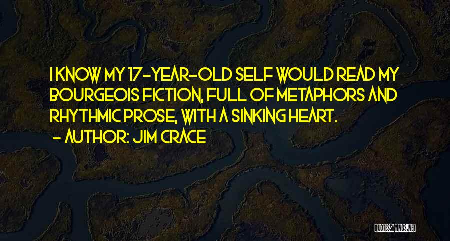 Jim Crace Quotes: I Know My 17-year-old Self Would Read My Bourgeois Fiction, Full Of Metaphors And Rhythmic Prose, With A Sinking Heart.