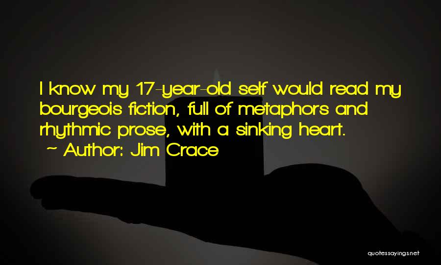 Jim Crace Quotes: I Know My 17-year-old Self Would Read My Bourgeois Fiction, Full Of Metaphors And Rhythmic Prose, With A Sinking Heart.