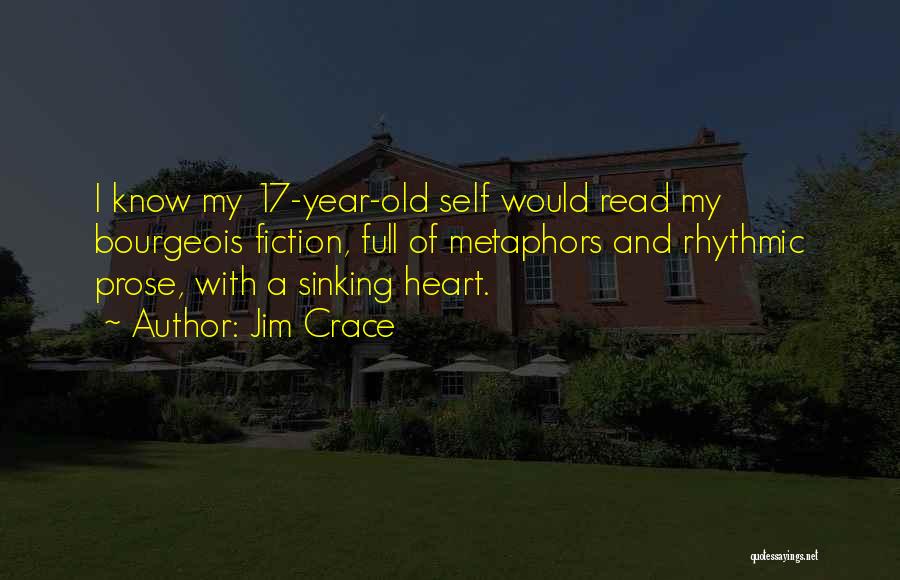 Jim Crace Quotes: I Know My 17-year-old Self Would Read My Bourgeois Fiction, Full Of Metaphors And Rhythmic Prose, With A Sinking Heart.