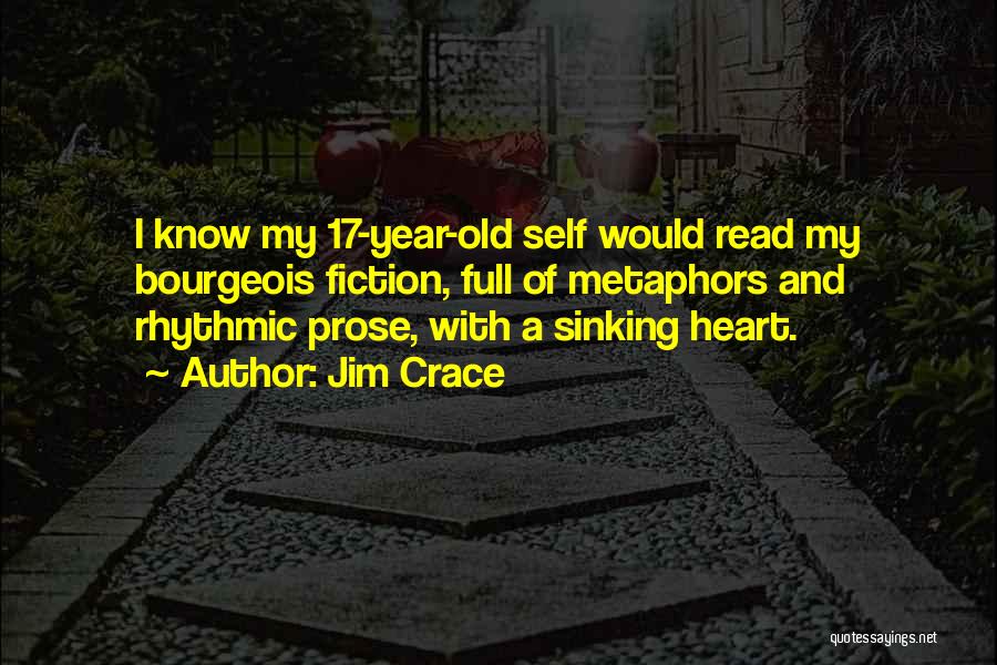 Jim Crace Quotes: I Know My 17-year-old Self Would Read My Bourgeois Fiction, Full Of Metaphors And Rhythmic Prose, With A Sinking Heart.