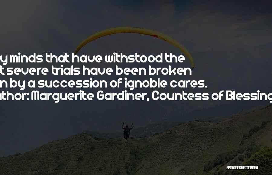 Marguerite Gardiner, Countess Of Blessington Quotes: Many Minds That Have Withstood The Most Severe Trials Have Been Broken Down By A Succession Of Ignoble Cares.