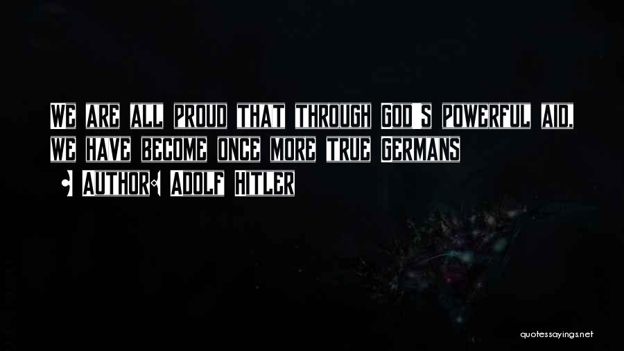 Adolf Hitler Quotes: We Are All Proud That Through God's Powerful Aid, We Have Become Once More True Germans