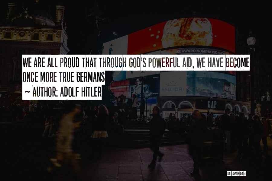 Adolf Hitler Quotes: We Are All Proud That Through God's Powerful Aid, We Have Become Once More True Germans