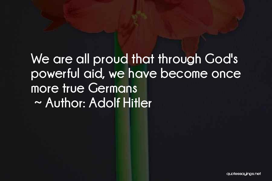 Adolf Hitler Quotes: We Are All Proud That Through God's Powerful Aid, We Have Become Once More True Germans