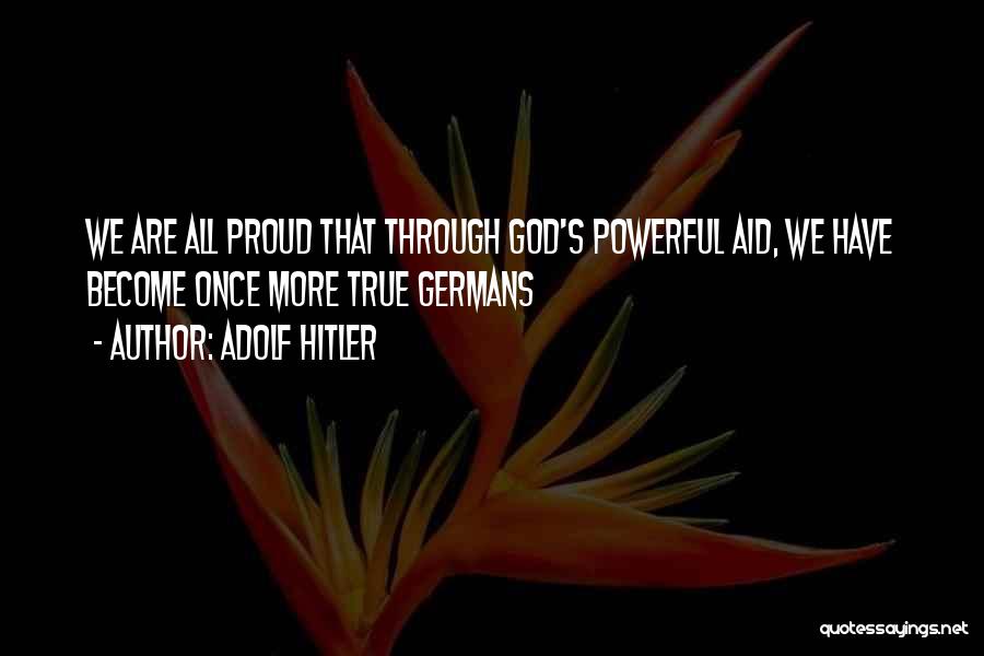 Adolf Hitler Quotes: We Are All Proud That Through God's Powerful Aid, We Have Become Once More True Germans