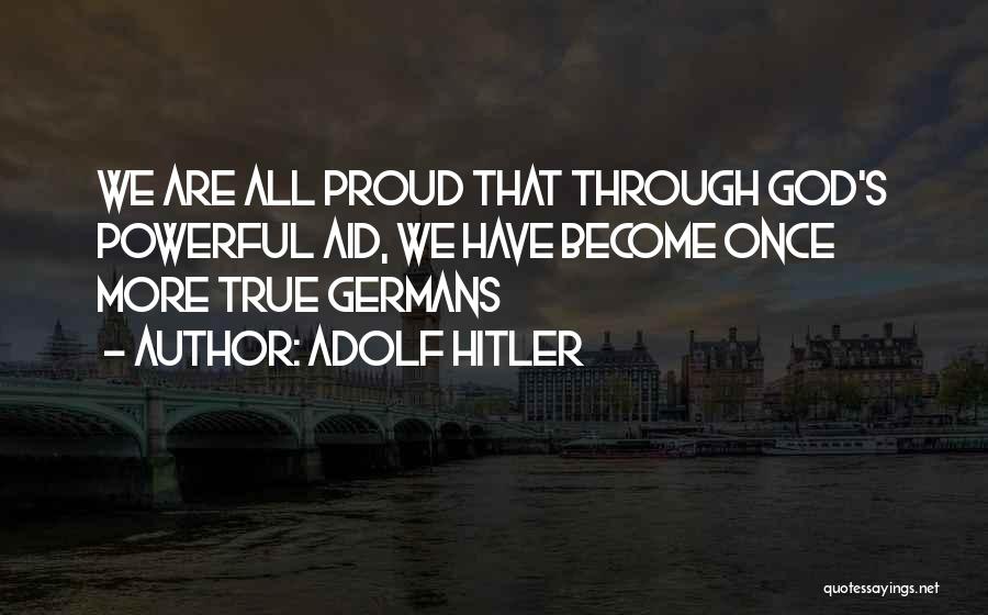 Adolf Hitler Quotes: We Are All Proud That Through God's Powerful Aid, We Have Become Once More True Germans