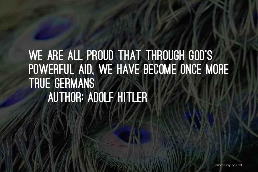 Adolf Hitler Quotes: We Are All Proud That Through God's Powerful Aid, We Have Become Once More True Germans
