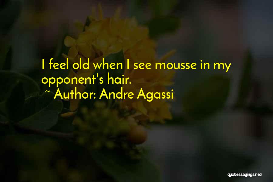 Andre Agassi Quotes: I Feel Old When I See Mousse In My Opponent's Hair.