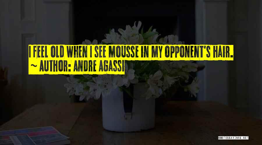 Andre Agassi Quotes: I Feel Old When I See Mousse In My Opponent's Hair.