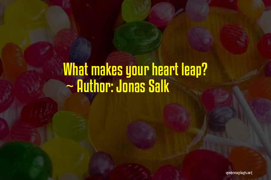 Jonas Salk Quotes: What Makes Your Heart Leap?
