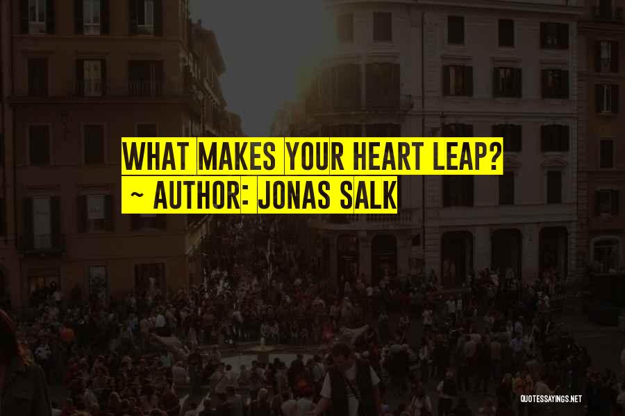 Jonas Salk Quotes: What Makes Your Heart Leap?