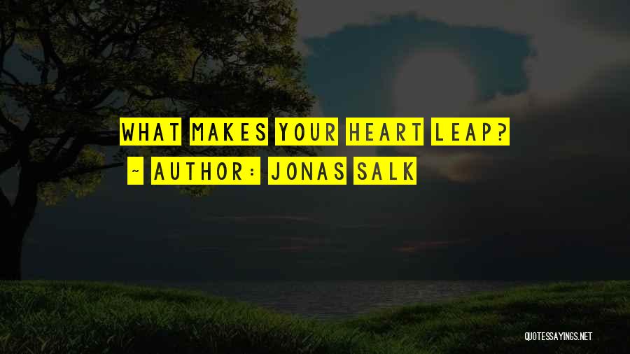 Jonas Salk Quotes: What Makes Your Heart Leap?