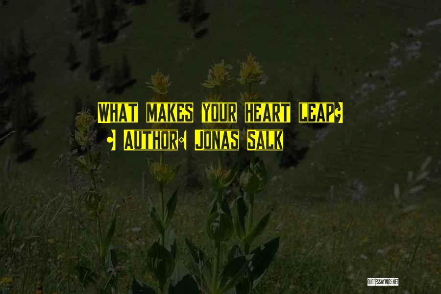 Jonas Salk Quotes: What Makes Your Heart Leap?