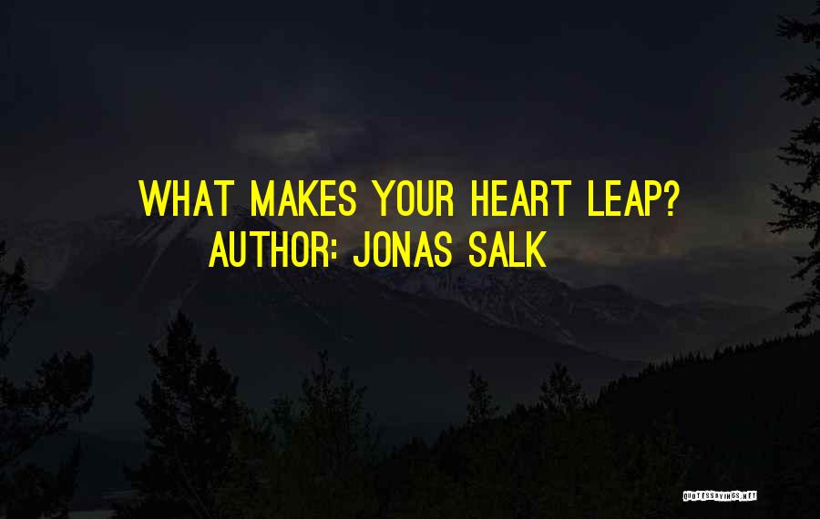 Jonas Salk Quotes: What Makes Your Heart Leap?