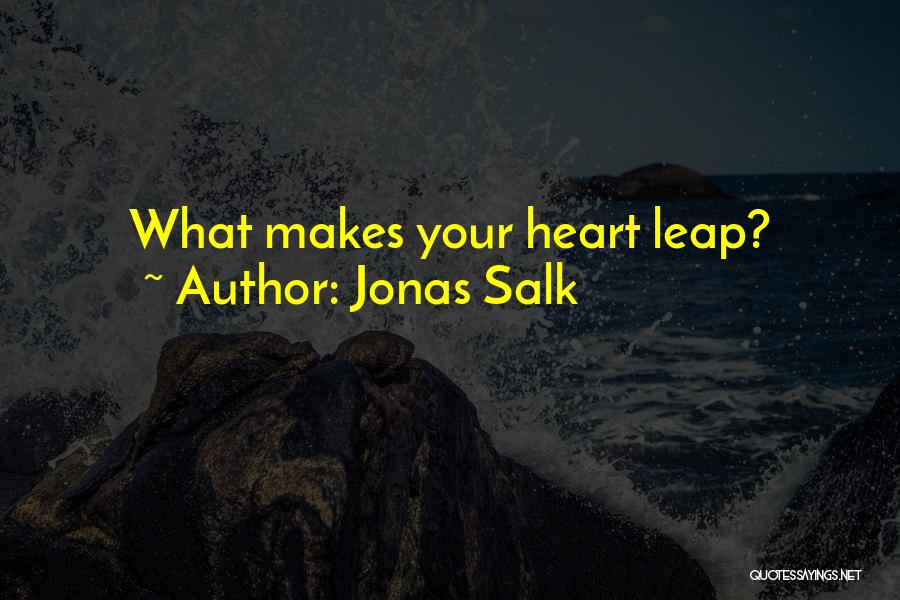 Jonas Salk Quotes: What Makes Your Heart Leap?