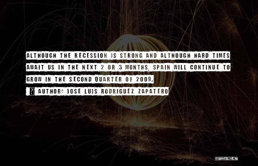 Jose Luis Rodriguez Zapatero Quotes: Although The Recession Is Strong And Although Hard Times Await Us In The Next 2 Or 3 Months, Spain Will