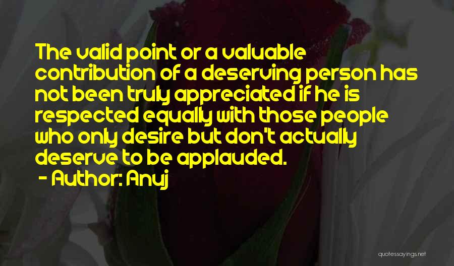 Anuj Quotes: The Valid Point Or A Valuable Contribution Of A Deserving Person Has Not Been Truly Appreciated If He Is Respected