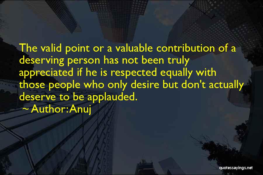 Anuj Quotes: The Valid Point Or A Valuable Contribution Of A Deserving Person Has Not Been Truly Appreciated If He Is Respected