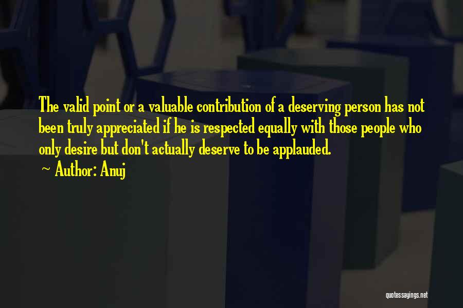 Anuj Quotes: The Valid Point Or A Valuable Contribution Of A Deserving Person Has Not Been Truly Appreciated If He Is Respected