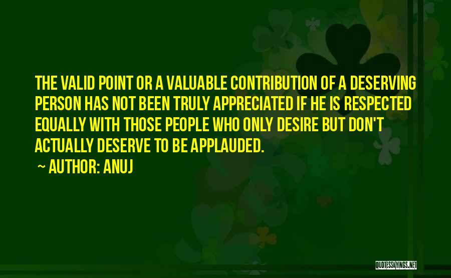 Anuj Quotes: The Valid Point Or A Valuable Contribution Of A Deserving Person Has Not Been Truly Appreciated If He Is Respected