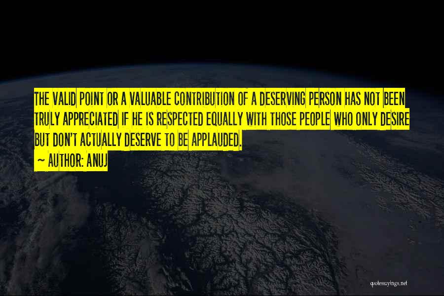 Anuj Quotes: The Valid Point Or A Valuable Contribution Of A Deserving Person Has Not Been Truly Appreciated If He Is Respected