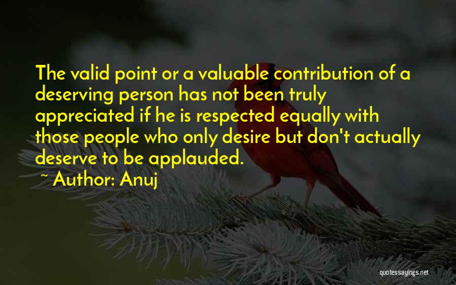 Anuj Quotes: The Valid Point Or A Valuable Contribution Of A Deserving Person Has Not Been Truly Appreciated If He Is Respected