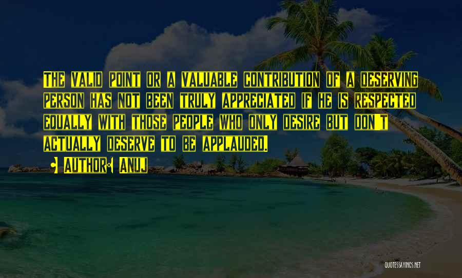 Anuj Quotes: The Valid Point Or A Valuable Contribution Of A Deserving Person Has Not Been Truly Appreciated If He Is Respected