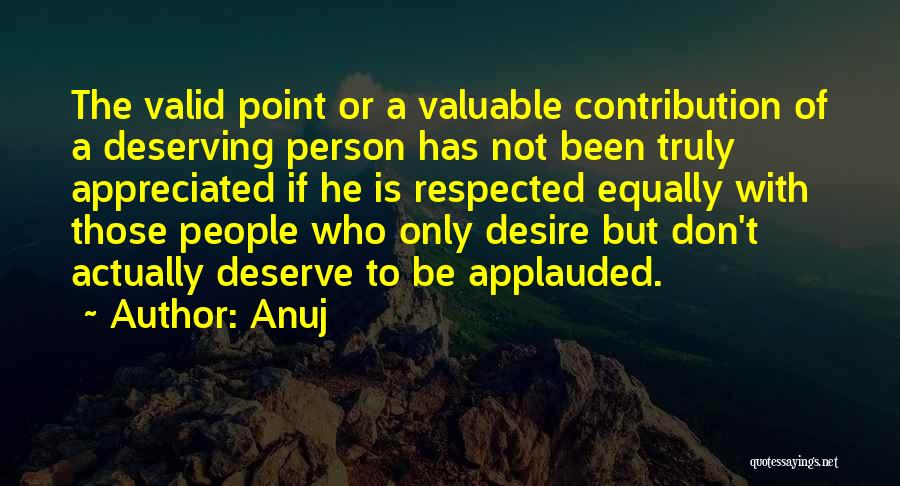 Anuj Quotes: The Valid Point Or A Valuable Contribution Of A Deserving Person Has Not Been Truly Appreciated If He Is Respected