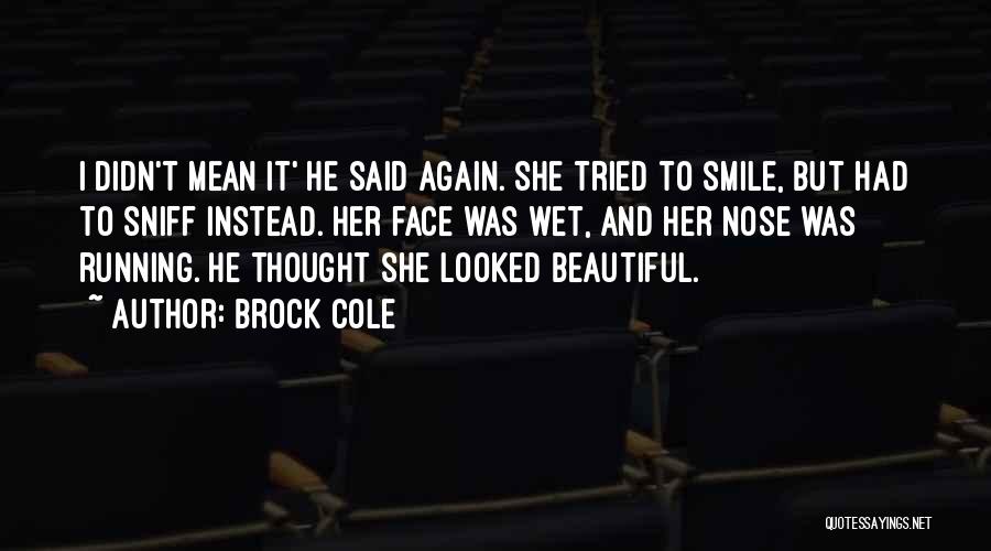 Brock Cole Quotes: I Didn't Mean It' He Said Again. She Tried To Smile, But Had To Sniff Instead. Her Face Was Wet,