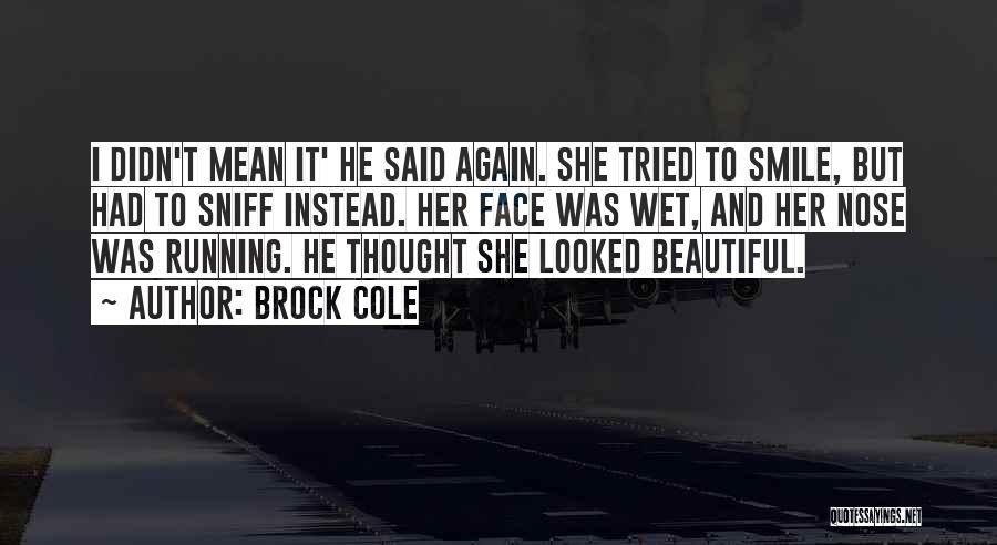 Brock Cole Quotes: I Didn't Mean It' He Said Again. She Tried To Smile, But Had To Sniff Instead. Her Face Was Wet,